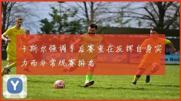 卡斯尔强调季后赛重在发挥自身实力而非常规赛排名