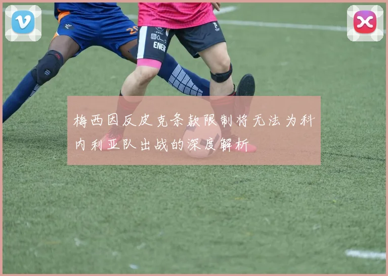 梅西因反皮克条款限制将无法为科内利亚队出战的深度解析