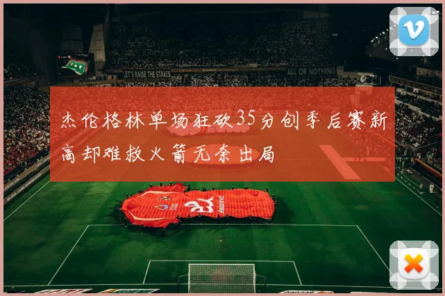 杰伦格林单场狂砍35分创季后赛新高却难救火箭无奈出局