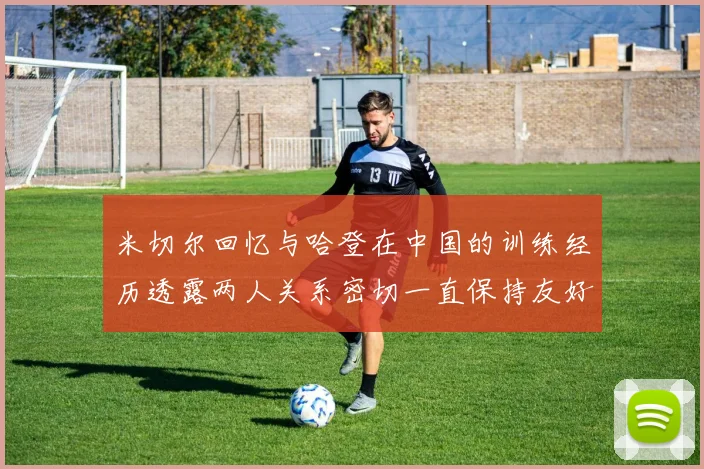 米切尔回忆与哈登在中国的训练经历透露两人关系密切一直保持友好