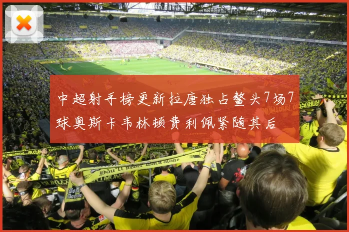 中超射手榜更新拉唐独占鳌头7场7球奥斯卡韦林顿费利佩紧随其后