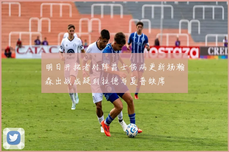 明日开拓者对阵爵士伤病更新杨瀚森出战成疑利拉德与夏普缺席