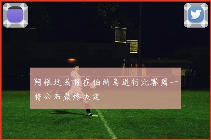 阿根廷或将在伯纳乌进行比赛周一将公布最终决定
