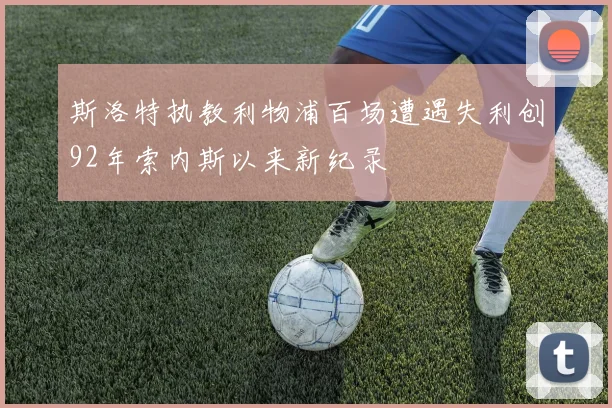 斯洛特执教利物浦百场遭遇失利创92年索内斯以来新纪录