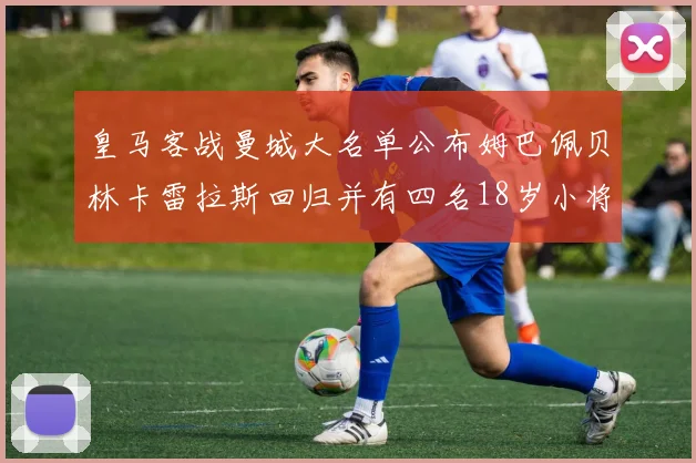 皇马客战曼城大名单公布姆巴佩贝林卡雷拉斯回归并有四名18岁小将入选