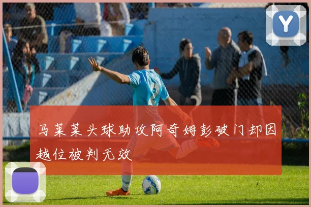 马莱莱头球助攻阿奇姆彭破门却因越位被判无效