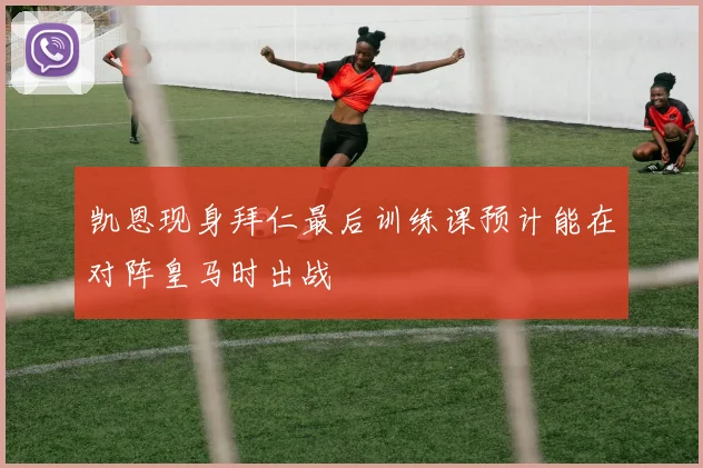 凯恩现身拜仁最后训练课预计能在对阵皇马时出战