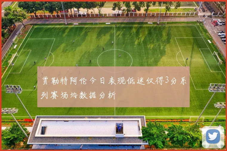 贾勒特阿伦今日表现低迷仅得3分系列赛场均数据分析
