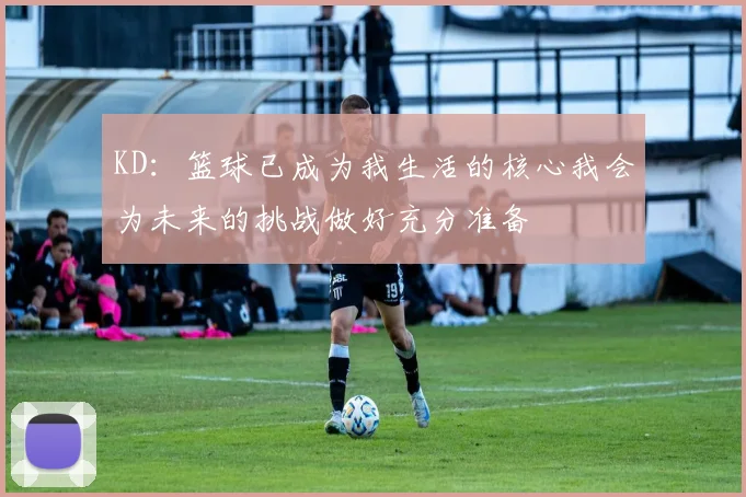 KD：篮球已成为我生活的核心我会为未来的挑战做好充分准备