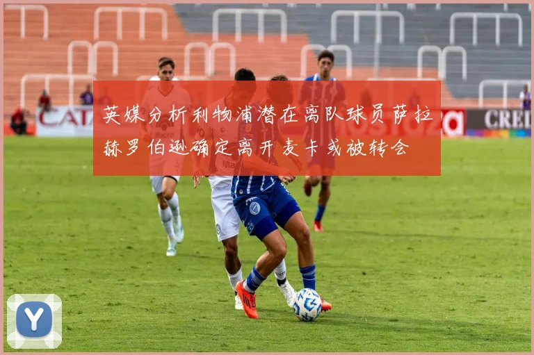 英媒分析利物浦潜在离队球员萨拉赫罗伯逊确定离开麦卡或被转会