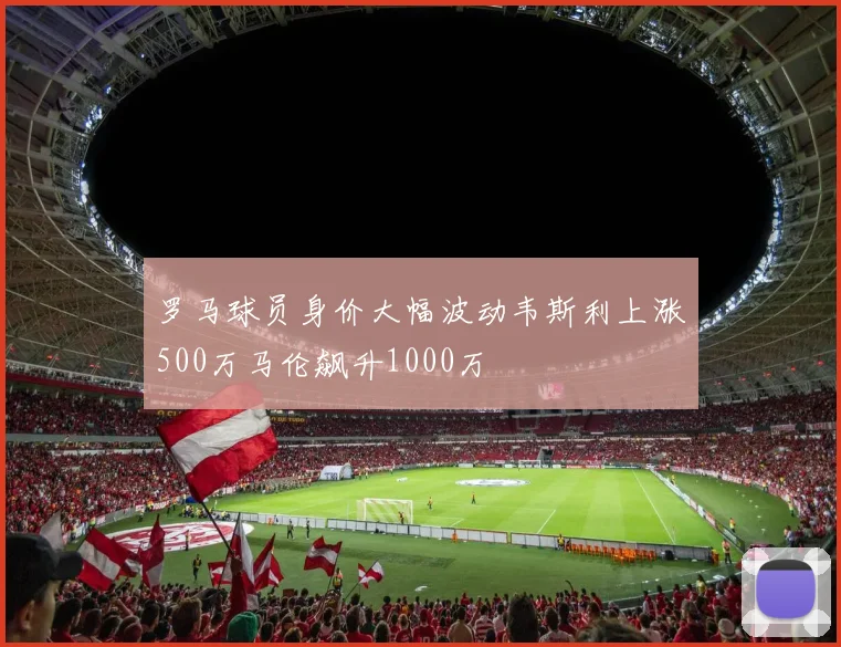 罗马球员身价大幅波动韦斯利上涨500万马伦飙升1000万