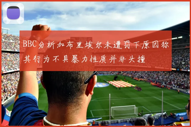 BBC分析加布里埃尔未遭罚下原因称其行为不具暴力性质并非头撞