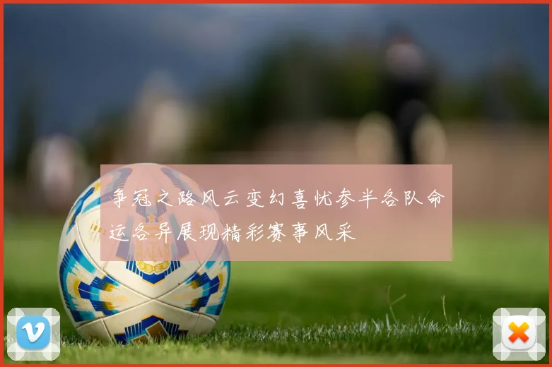 争冠之路风云变幻喜忧参半各队命运各异展现精彩赛事风采