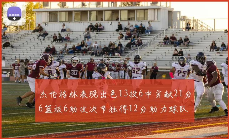 杰伦格林表现出色13投6中贡献21分6篮板6助攻次节独得12分助力球队