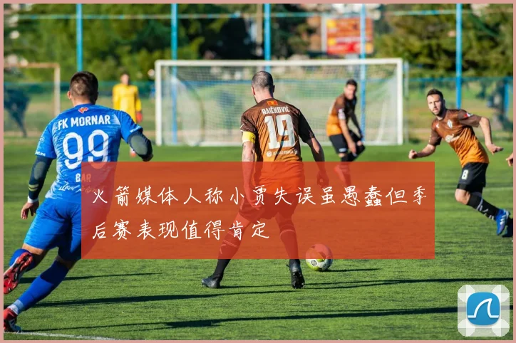 火箭媒体人称小贾失误虽愚蠢但季后赛表现值得肯定