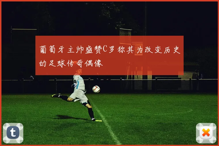 葡萄牙主帅盛赞C罗称其为改变历史的足球传奇偶像