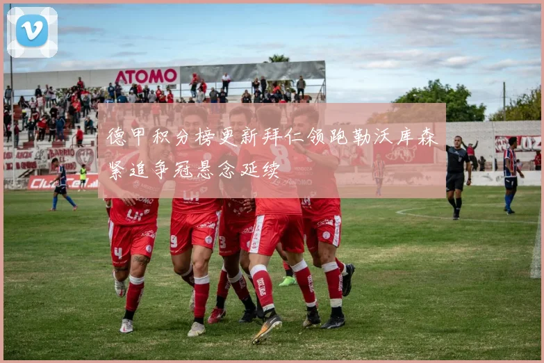 德甲积分榜更新拜仁领跑勒沃库森紧追争冠悬念延续