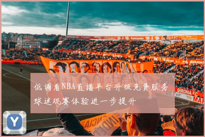 低调看NBA直播平台升级免费服务 球迷观赛体验进一步提升