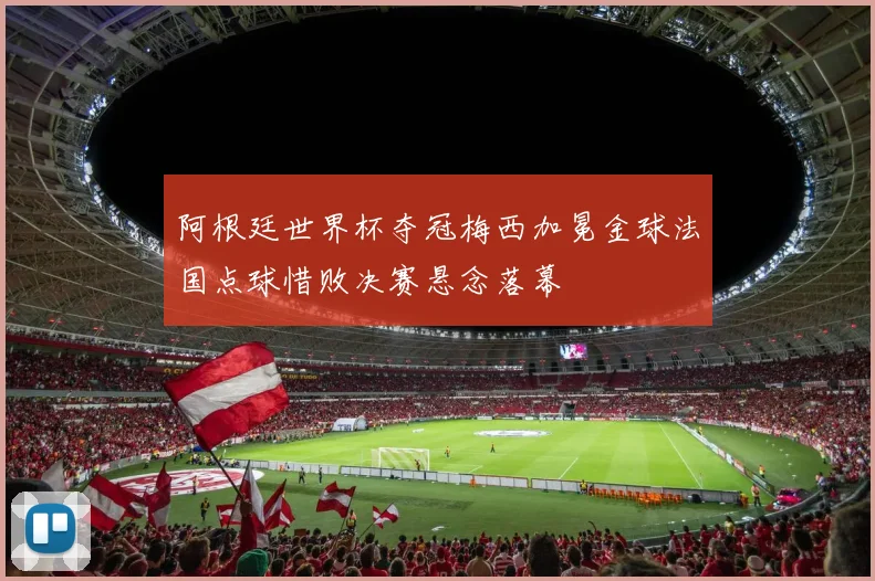 阿根廷世界杯夺冠梅西加冕金球法国点球惜败决赛悬念落幕