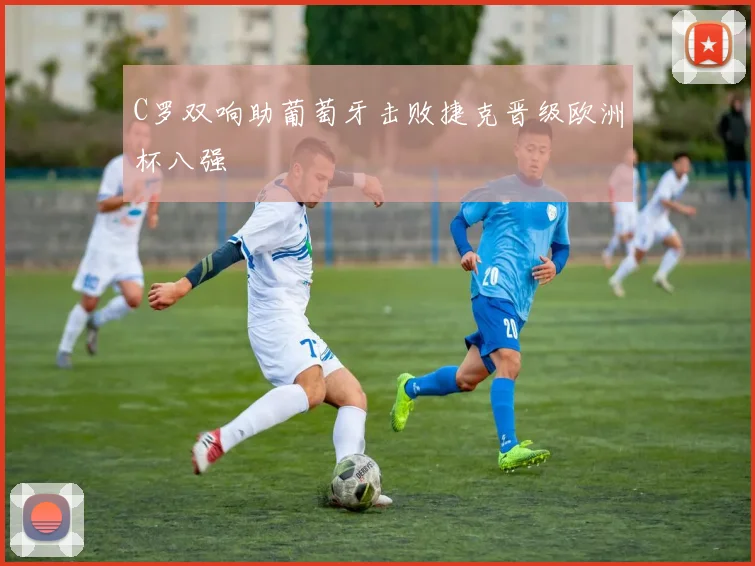 C罗双响助葡萄牙击败捷克晋级欧洲杯八强